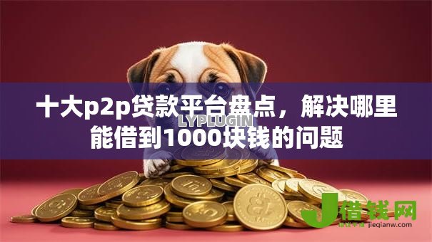 十大p2p贷款平台盘点,解决哪里能借到1000块钱的问题 十大p2p贷款平台盘点,解决哪里能借到1000块钱的问题