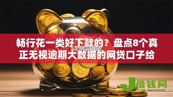 畅行花一类好下款的？盘点8个真正无视逾期大数据的网贷口子给你参考