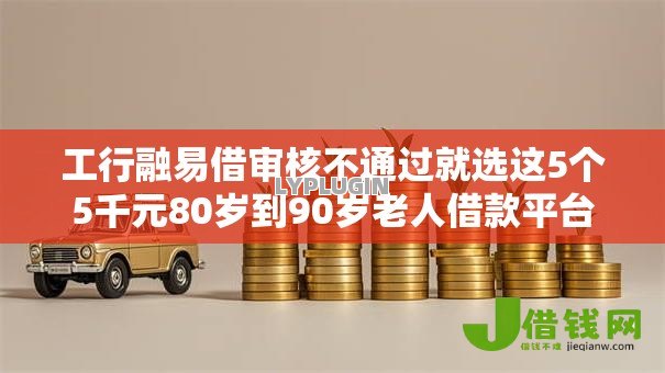 工行融易借审核不通过就选这5个5千元80岁到90岁老人借款平台推荐