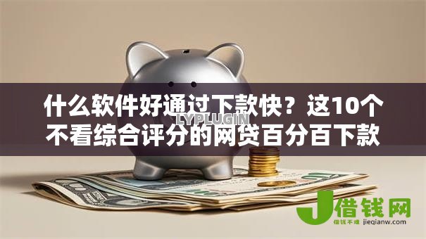 什么软件好通过下款快?这10个不看综合评分的网贷百分百下款口子值得一试 什么软件好通过下款快?这10个不看综合评分的网贷百分百下款口子值得一试