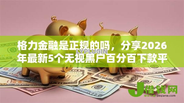 格力金融是正规的吗，分享2026年最新5个无视黑户百分百下款平台