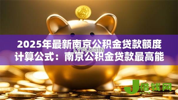 2025年最新南京公积金贷款额度计算公式：南京公积金贷款最高能贷多少