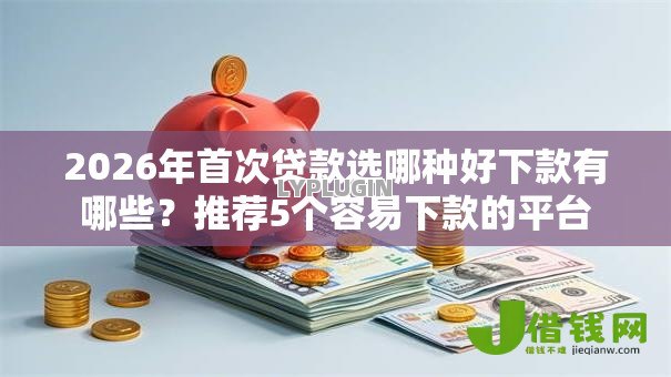 2026年首次贷款选哪种好下款有哪些？推荐5个容易下款的平台
