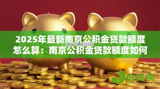 2025年最新南京公积金贷款额度怎么算：南京公积金贷款额度如何计算