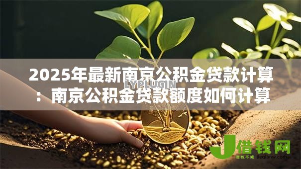 2025年最新南京公积金贷款计算:南京公积金贷款额度如何计算 2025年最新南京公积金贷款计算:南京公积金贷款额度如何计算