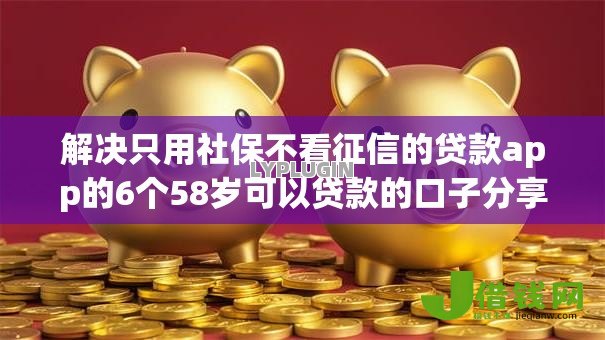 解决只用社保不看征信的贷款app的6个58岁可以贷款的口子分享