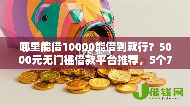 哪里能借10000能借到就行?5000元无门槛借款平台推荐,5个78岁能借款的平台盘点 哪里能借10000能借到就行?5000元无门槛借款平台推荐,5个78岁能借款的平台盘点