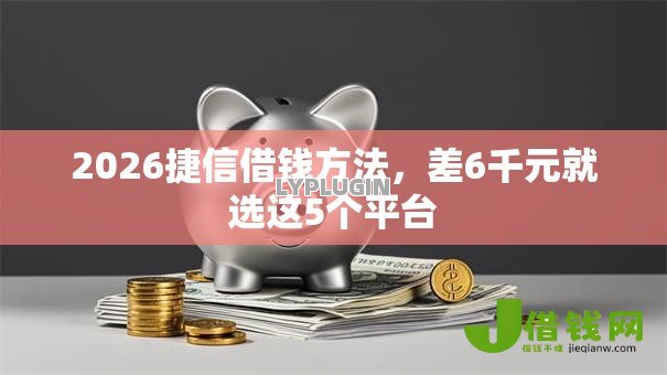 2026捷信借钱方法,差6千元就选这5个平台 2026捷信借钱方法,差6千元就选这5个平台