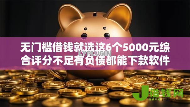无门槛借钱就选这6个5000元综合评分不足有负债都能下款软件 无门槛借钱就选这6个5000元综合评分不足有负债都能下款软件