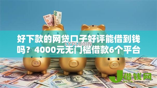 好下款的网贷口子好评能借到钱吗？4000元无门槛借款6个平台推荐