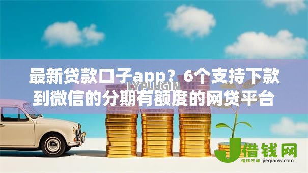 最新贷款口子app？6个支持下款到微信的分期有额度的网贷平台