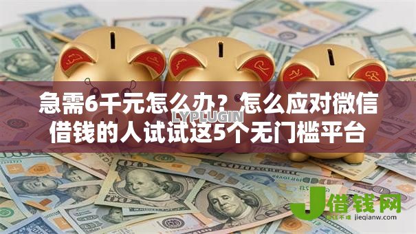 急需6千元怎么办?怎么应对微信借钱的人试试这5个无门槛平台 急需6千元怎么办?怎么应对微信借钱的人试试这5个无门槛平台