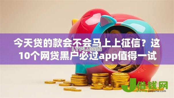 今天贷的款会不会马上上征信?这10个网贷黑户必过app值得一试 今天贷的款会不会马上上征信?这10个网贷黑户必过app值得一试