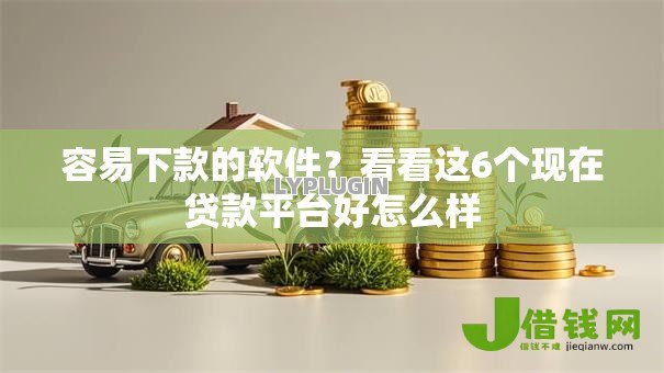 容易下款的软件？看看这6个现在贷款平台好怎么样