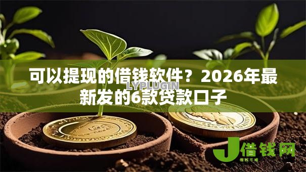 可以提现的借钱软件？2026年最新发的6款贷款口子