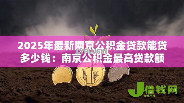 2025年最新南京公积金贷款能贷多少钱：南京公积金最高贷款额度是多少