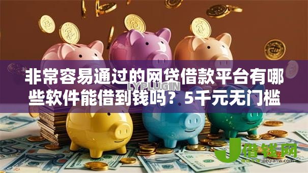 非常容易通过的网贷借款平台有哪些软件能借到钱吗?5千元无门槛借款8个平台推荐 非常容易通过的网贷借款平台有哪些软件能借到钱吗?5千元无门槛借款8个平台推荐