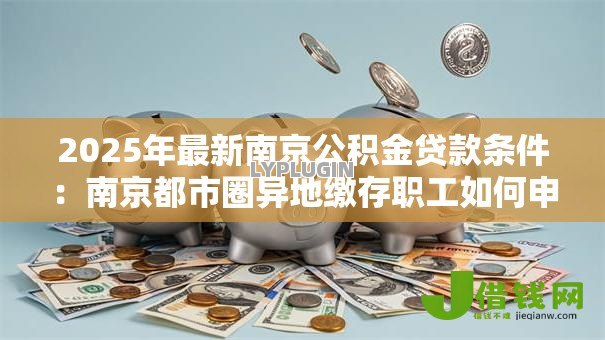 2025年最新南京公积金贷款条件：南京都市圈异地缴存职工如何申请公积金贷款