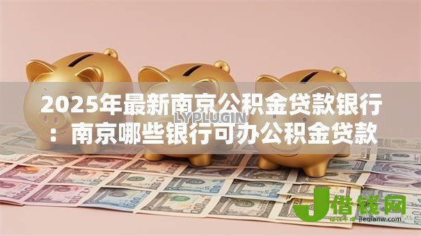 2025年最新南京公积金贷款银行：南京哪些银行可办公积金贷款