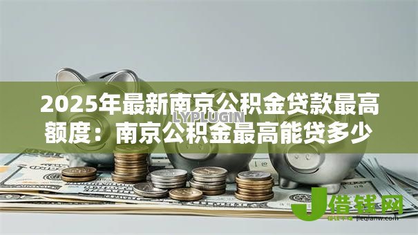 2025年最新南京公积金贷款最高额度：南京公积金最高能贷多少？
