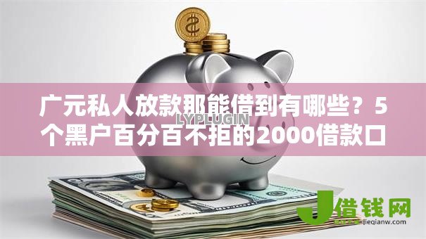 广元私人放款那能借到有哪些?5个黑户百分百不拒的2000借款口子推荐给你 广元私人放款那能借到有哪些?5个黑户百分百不拒的2000借款口子推荐给你