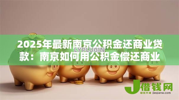 2025年最新南京公积金还商业贷款:南京如何用公积金偿还商业房贷 2025年最新南京公积金还商业贷款:南京如何用公积金偿还商业房贷