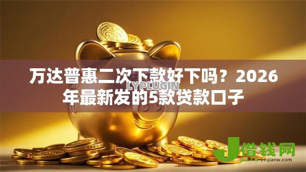 万达普惠二次下款好下吗?2026年最新发的5款贷款口子 万达普惠二次下款好下吗?2026年最新发的5款贷款口子