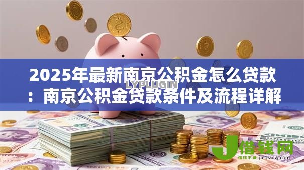 2025年最新南京公积金怎么贷款:南京公积金贷款条件及流程详解 2025年最新南京公积金怎么贷款:南京公积金贷款条件及流程详解