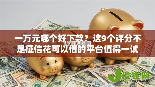一万元哪个好下款?这9个评分不足征信花可以借的平台值得一试 一万元哪个好下款?这9个评分不足征信花可以借的平台值得一试