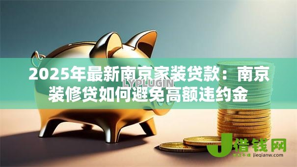 2025年最新南京家装贷款:南京装修贷如何避免高额违约金 2025年最新南京家装贷款:南京装修贷如何避免高额违约金