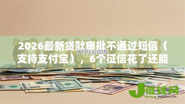 2026最新贷款审批不通过短信(支持支付宝),6个征信花了还能借钱的平台无私分享 2026最新贷款审批不通过短信(支持支付宝),6个征信花了还能借钱的平台无私分享
