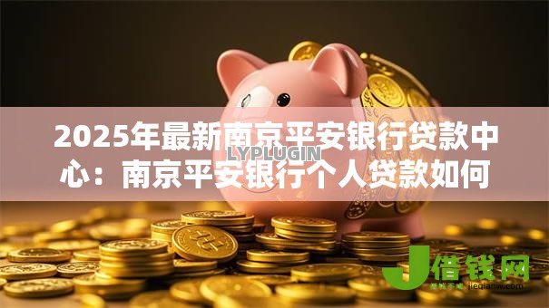 2025年最新南京平安银行贷款中心:南京平安银行个人贷款如何申请 2025年最新南京平安银行贷款中心:南京平安银行个人贷款如何申请