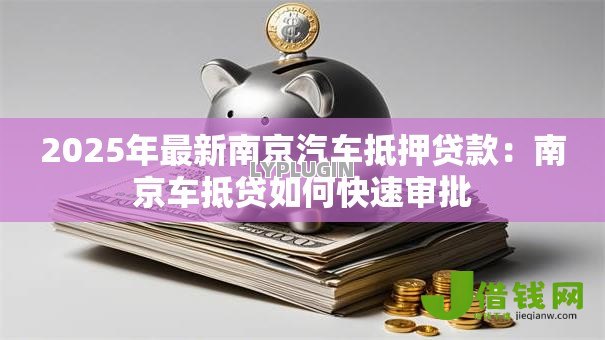 2025年最新南京汽车抵押贷款:南京车抵贷如何快速审批 2025年最新南京汽车抵押贷款:南京车抵贷如何快速审批