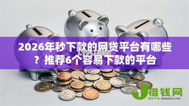 2026年秒下款的网贷平台有哪些？推荐6个容易下款的平台