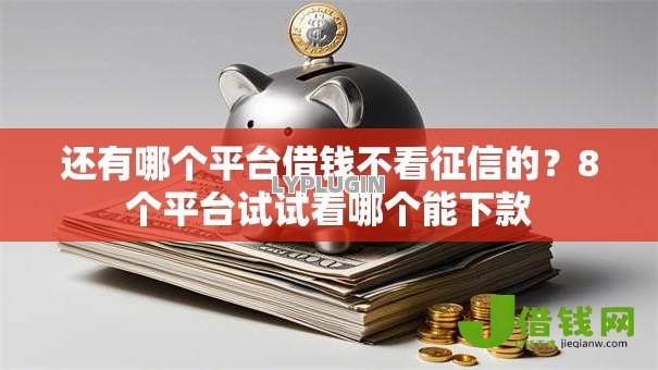 还有哪个平台借钱不看征信的？8个平台试试看哪个能下款
