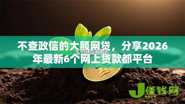 不查政信的大额网贷,分享2026年最新6个网上贷款都平台 不查政信的大额网贷,分享2026年最新6个网上贷款都平台