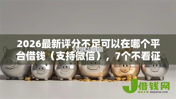 2026最新评分不足可以在哪个平台借钱(支持微信),7个不看征信小额借钱的软件无私分享 2026最新评分不足可以在哪个平台借钱(支持微信),7个不看征信小额借钱的软件无私分享