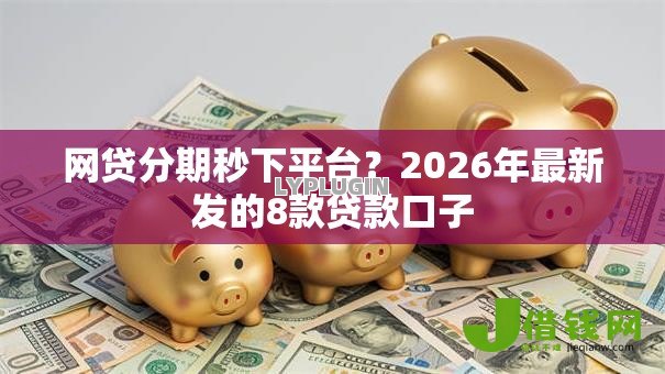 网贷分期秒下平台？2026年最新发的8款贷款口子