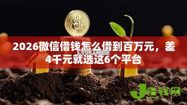 2026微信借钱怎么借到百万元,差4千元就选这6个平台 2026微信借钱怎么借到百万元,差4千元就选这6个平台