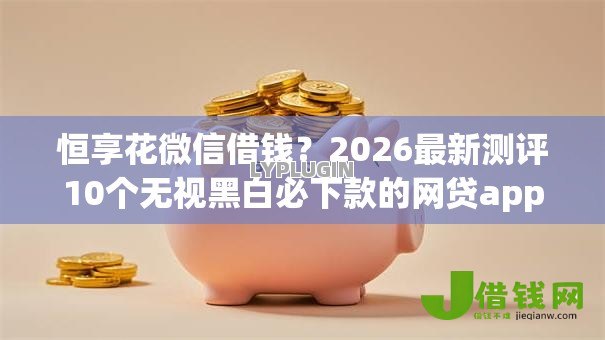 恒享花微信借钱？2026最新测评10个无视黑白必下款的网贷app