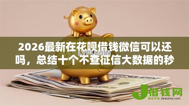 2026最新在花呗借钱微信可以还吗，总结十个不查征信大数据的秒下款平台！
