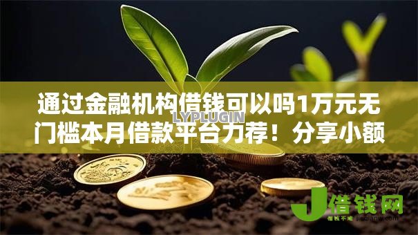 通过金融机构借钱可以吗1万元无门槛本月借款平台力荐!分享小额网贷口子1万元无门槛借款 通过金融机构借钱可以吗1万元无门槛本月借款平台力荐!分享小额网贷口子1万元无门槛借款
