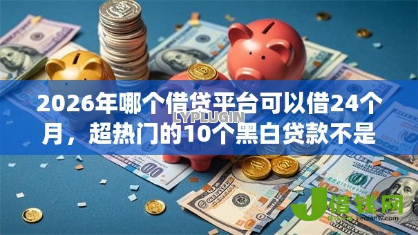 2026年哪个借贷平台可以借24个月，超热门的10个黑白贷款不是高炮的app推荐