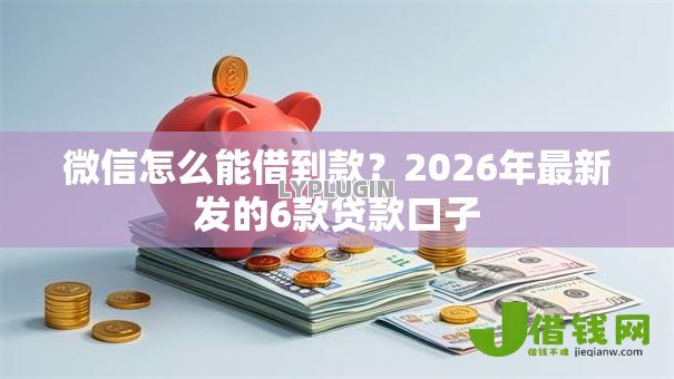 微信怎么能借到款?2026年最新发的6款贷款口子 微信怎么能借到款?2026年最新发的6款贷款口子