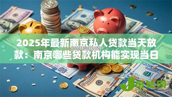 2025年最新南京私人贷款当天放款：南京哪些贷款机构能实现当日到账