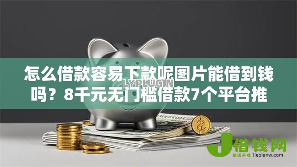 怎么借款容易下款呢图片能借到钱吗?8千元无门槛借款7个平台推荐 怎么借款容易下款呢图片能借到钱吗?8千元无门槛借款7个平台推荐