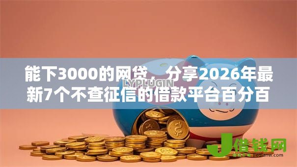 能下3000的网贷，分享2026年最新7个不查征信的借款平台百分百通过