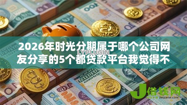2026年时光分期属于哪个公司网友分享的5个都贷款平台我觉得不错! 2026年时光分期属于哪个公司网友分享的5个都贷款平台我觉得不错!