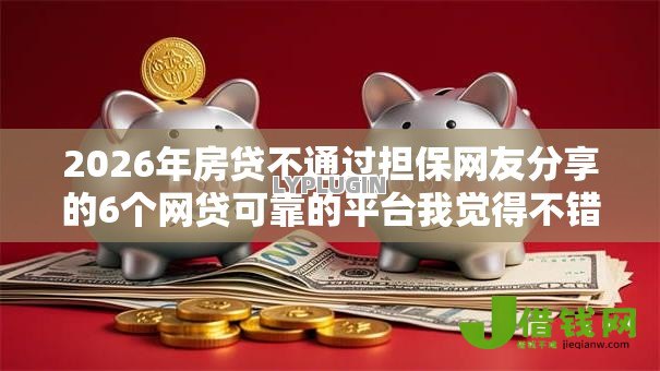 2026年房贷不通过担保网友分享的6个网贷可靠的平台我觉得不错! 2026年房贷不通过担保网友分享的6个网贷可靠的平台我觉得不错!