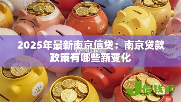 2025年最新南京信贷:南京贷款政策有哪些新变化 2025年最新南京信贷:南京贷款政策有哪些新变化